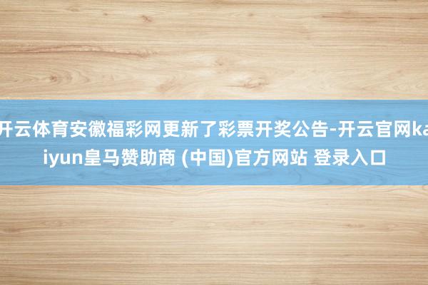 開云體育安徽福彩網(wǎng)更新了彩票開獎公告-開云官網(wǎng)kaiyun皇馬贊助商 (中國)官方網(wǎng)站 登錄入口