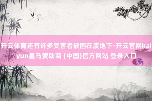 開云體育還有許多受害者被困在廢地下-開云官網(wǎng)kaiyun皇馬贊助商 (中國)官方網(wǎng)站 登錄入口