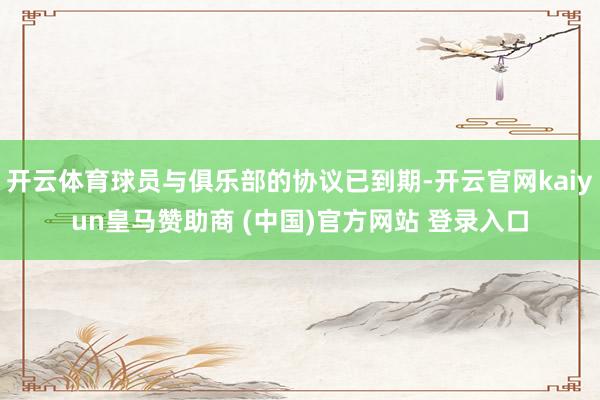開(kāi)云體育球員與俱樂(lè)部的協(xié)議已到期-開(kāi)云官網(wǎng)kaiyun皇馬贊助商 (中國(guó))官方網(wǎng)站 登錄入口