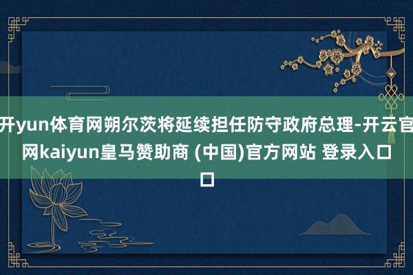開(kāi)yun體育網(wǎng)朔爾茨將延續(xù)擔(dān)任防守政府總理-開(kāi)云官網(wǎng)kaiyun皇馬贊助商 (中國(guó))官方網(wǎng)站 登錄入口