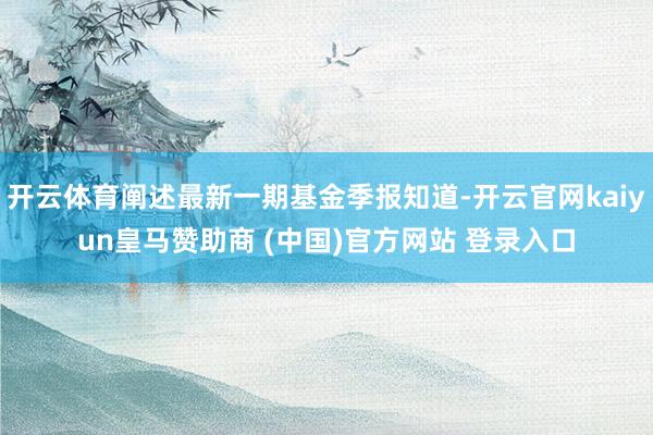 開云體育闡述最新一期基金季報(bào)知道-開云官網(wǎng)kaiyun皇馬贊助商 (中國(guó))官方網(wǎng)站 登錄入口
