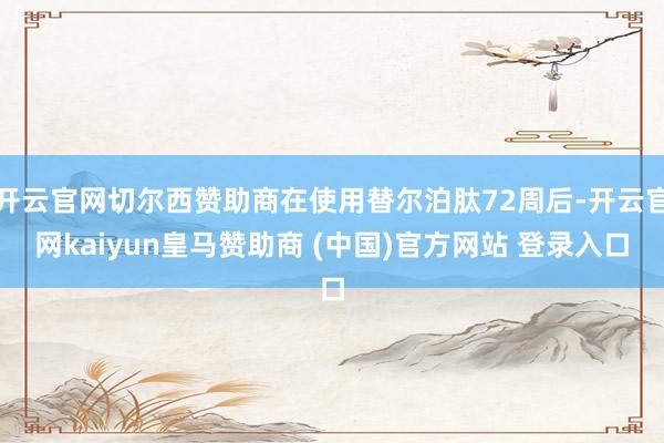 開(kāi)云官網(wǎng)切爾西贊助商在使用替爾泊肽72周后-開(kāi)云官網(wǎng)kaiyun皇馬贊助商 (中國(guó))官方網(wǎng)站 登錄入口