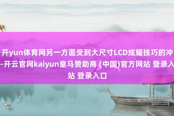 開(kāi)yun體育網(wǎng)另一方面受到大尺寸LCD炫耀技巧的沖擊-開(kāi)云官網(wǎng)kaiyun皇馬贊助商 (中國(guó))官方網(wǎng)站 登錄入口